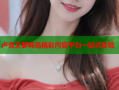 卢克文萝莉岛精彩内容平台一站式体验  第1张