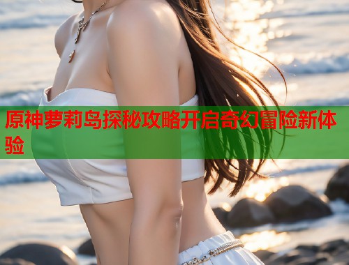 原神萝莉岛探秘攻略开启奇幻冒险新体验  第1张