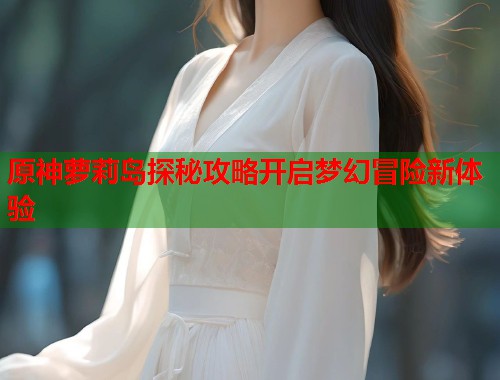 原神萝莉岛探秘攻略开启梦幻冒险新体验  第1张