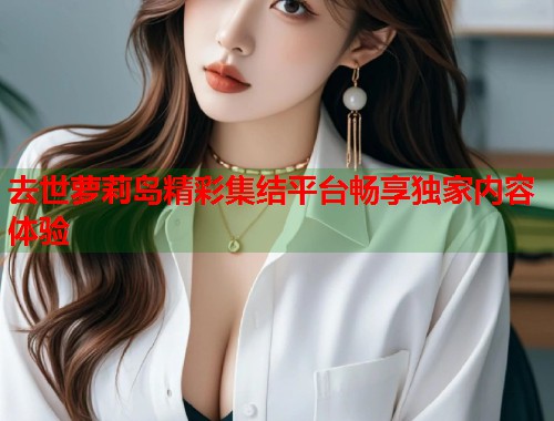 去世萝莉岛精彩集结平台畅享独家内容体验  第1张