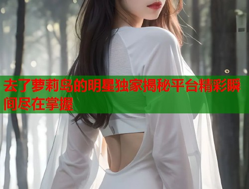 去了萝莉岛的明星独家揭秘平台精彩瞬间尽在掌握  第1张