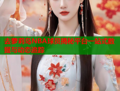 去萝莉岛NBA球员揭秘平台一站式数据与动态追踪  第1张