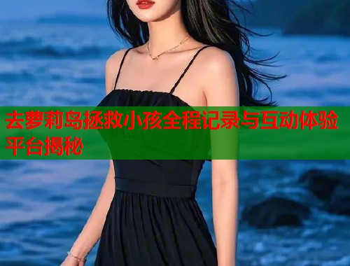 去萝莉岛拯救小孩全程记录与互动体验平台揭秘  第1张
