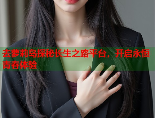 去萝莉岛探秘长生之路平台，开启永恒青春体验  第1张