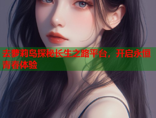 去萝莉岛探秘长生之路平台，开启永恒青春体验  第2张