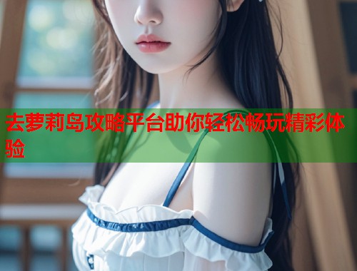 去萝莉岛攻略平台助你轻松畅玩精彩体验  第1张