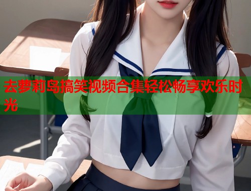 去萝莉岛搞笑视频合集轻松畅享欢乐时光  第2张