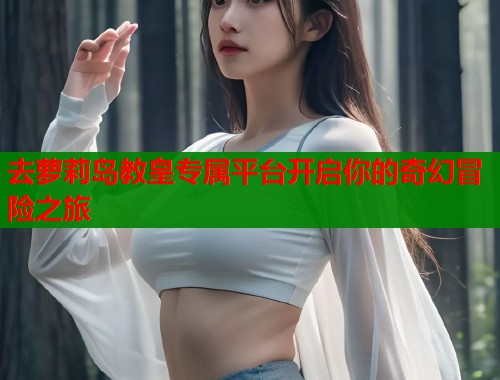 去萝莉岛教皇专属平台开启你的奇幻冒险之旅  第1张