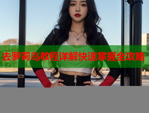 去萝莉岛教程详解快速掌握全攻略  第1张