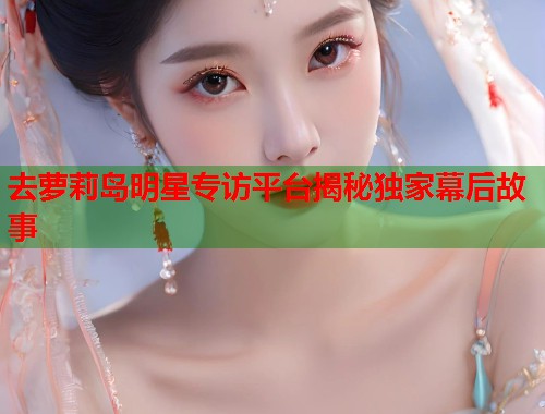 去萝莉岛明星专访平台揭秘独家幕后故事  第1张
