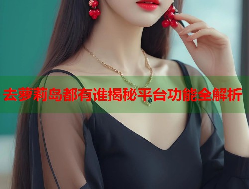 去萝莉岛都有谁揭秘平台功能全解析  第1张