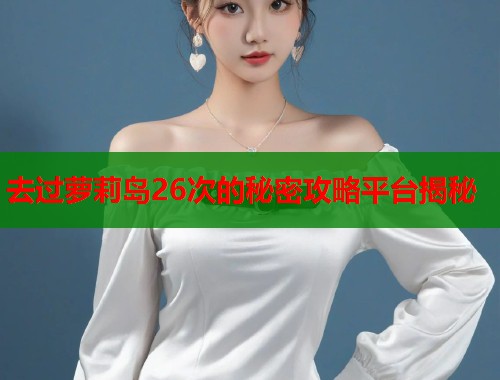 去过萝莉岛26次的秘密攻略平台揭秘  第1张