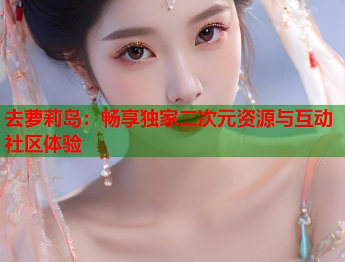 去萝莉岛：畅享独家二次元资源与互动社区体验  第2张