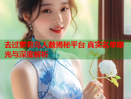 去过萝莉岛人数揭秘平台 真实名单曝光与深度解析  第1张