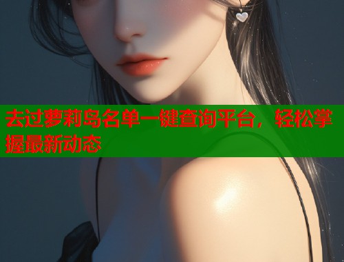 去过萝莉岛名单一键查询平台，轻松掌握最新动态  第1张