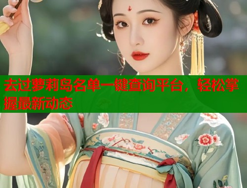去过萝莉岛名单一键查询平台，轻松掌握最新动态  第2张