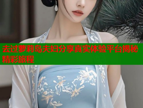 去过萝莉岛夫妇分享真实体验平台揭秘精彩旅程  第1张