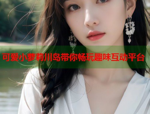 可爱小萝莉川岛带你畅玩趣味互动平台  第1张