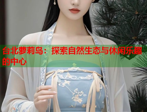 台北萝莉岛：探索自然生态与休闲乐趣的中心  第1张