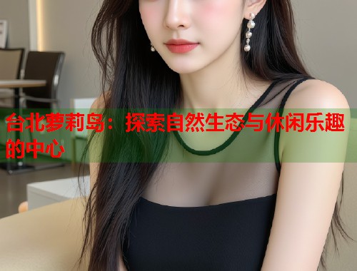 台北萝莉岛：探索自然生态与休闲乐趣的中心  第2张