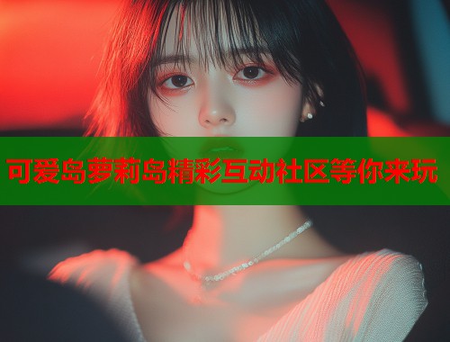 可爱岛萝莉岛精彩互动社区等你来玩  第1张