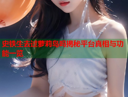 史铁生去过萝莉岛吗揭秘平台真相与功能一览  第2张