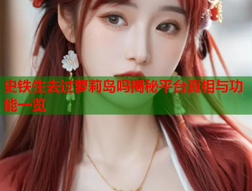 史铁生去过萝莉岛吗揭秘平台真相与功能一览  第1张