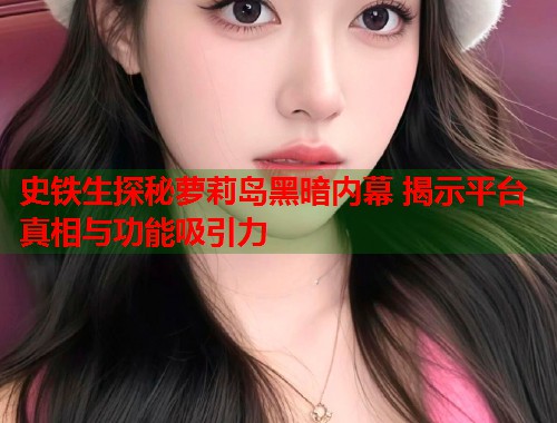 史铁生探秘萝莉岛黑暗内幕 揭示平台真相与功能吸引力  第1张