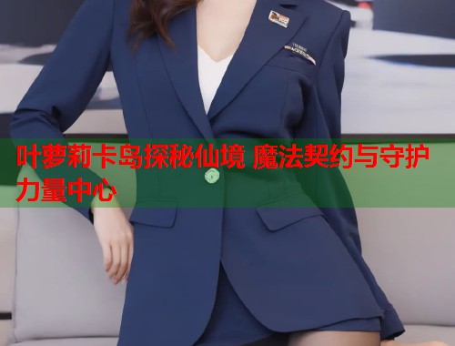 叶萝莉卡岛探秘仙境 魔法契约与守护力量中心  第2张