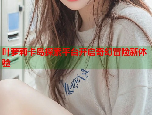 叶萝莉卡岛探索平台开启奇幻冒险新体验  第1张