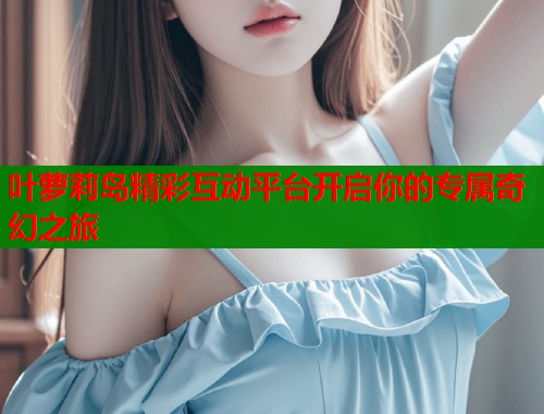 叶萝莉岛精彩互动平台开启你的专属奇幻之旅  第1张