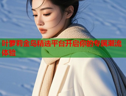 叶萝莉金岛精选平台开启你的专属潮流体验  第1张