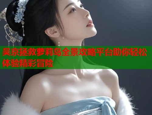 吴京拯救萝莉岛全景攻略平台助你轻松体验精彩冒险  第1张