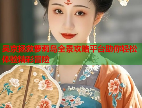 吴京拯救萝莉岛全景攻略平台助你轻松体验精彩冒险  第2张