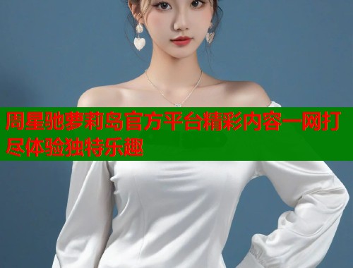 周星驰萝莉岛官方平台精彩内容一网打尽体验独特乐趣  第1张