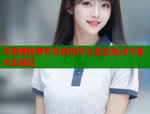 周董揭秘萝莉岛真相平台直击热点内幕点击速览  第1张
