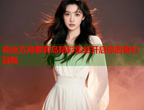 命运方舟萝莉岛精彩集结开启你的奇幻冒险  第1张