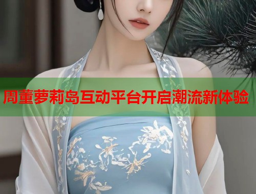 周董萝莉岛互动平台开启潮流新体验  第1张