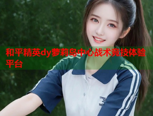 和平精英dy萝莉岛中心战术竞技体验平台  第2张