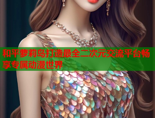和平萝莉岛打造最全二次元交流平台畅享专属动漫世界  第1张