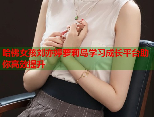 哈佛女孩刘亦婷萝莉岛学习成长平台助你高效提升  第1张