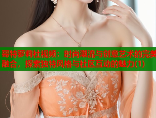 哥特萝莉社视频：时尚潮流与创意艺术的完美融合，探索独特风格与社区互动的魅力(1)  第1张