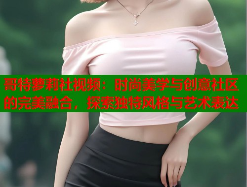 哥特萝莉社视频：时尚美学与创意社区的完美融合，探索独特风格与艺术表达  第1张