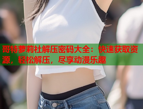 哥特萝莉社解压密码大全：快速获取资源，轻松解压，尽享动漫乐趣  第1张