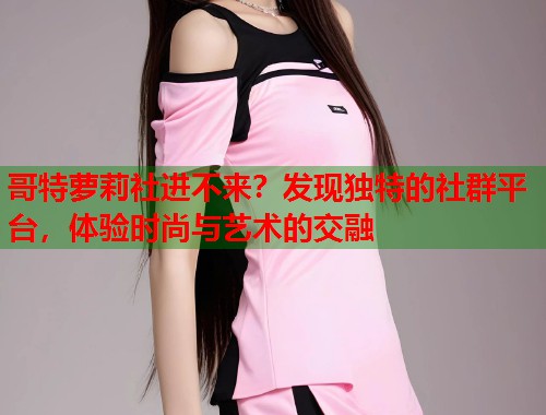 哥特萝莉社进不来？发现独特的社群平台，体验时尚与艺术的交融  第1张