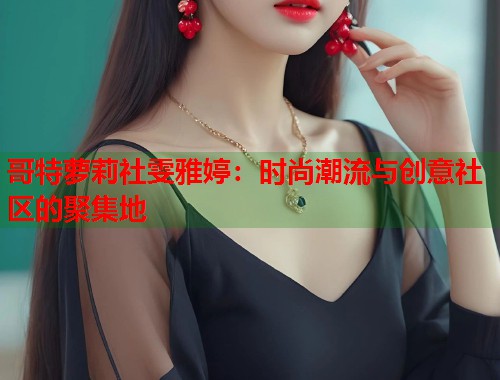 哥特萝莉社雯雅婷：时尚潮流与创意社区的聚集地  第2张