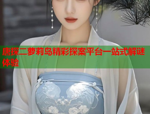 唐探二萝莉岛精彩探案平台一站式解谜体验  第1张
