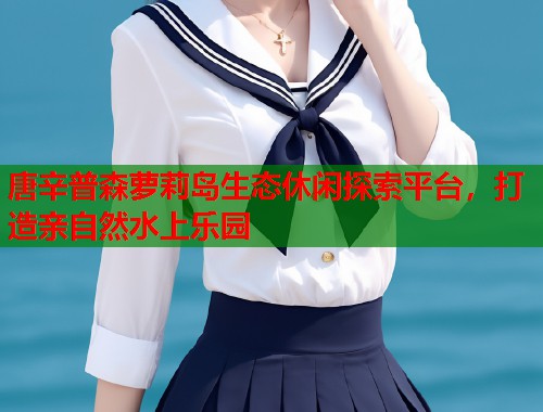 唐辛普森萝莉岛生态休闲探索平台，打造亲自然水上乐园  第1张