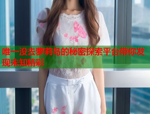 唯一没去萝莉岛的秘密探索平台带你发现未知精彩  第1张