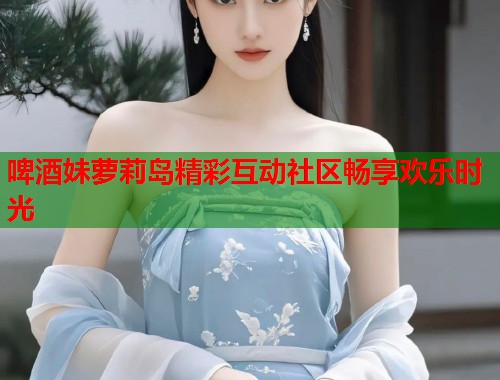 啤酒妹萝莉岛精彩互动社区畅享欢乐时光  第1张